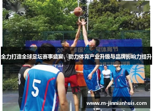 全力打造全球足坛赛事盛宴，助力体育产业升级与品牌影响力提升
