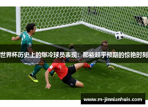 世界杯历史上的爆冷球员表现：那些超乎预期的惊艳时刻