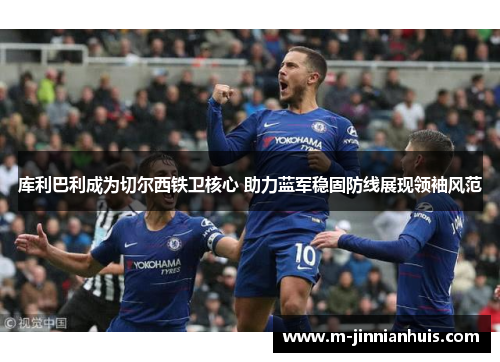 库利巴利成为切尔西铁卫核心 助力蓝军稳固防线展现领袖风范