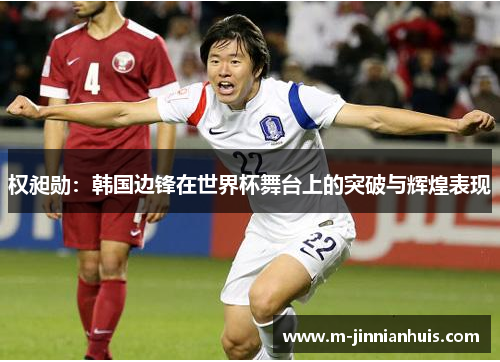 权昶勋：韩国边锋在世界杯舞台上的突破与辉煌表现