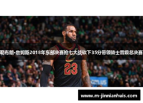 勒布朗·詹姆斯2018年东部决赛抢七大战砍下35分带领骑士晋级总决赛