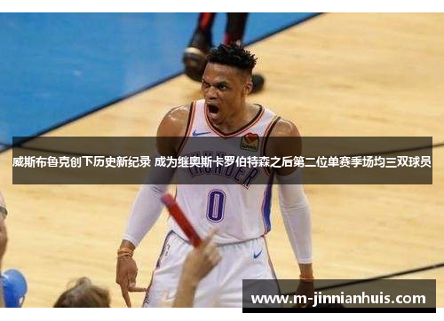 威斯布鲁克创下历史新纪录 成为继奥斯卡罗伯特森之后第二位单赛季场均三双球员