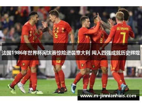 法国1986年世界杯淘汰赛惊险逆袭意大利 闯入四强成就历史辉煌