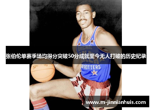 张伯伦单赛季场均得分突破50分成就至今无人打破的历史纪录