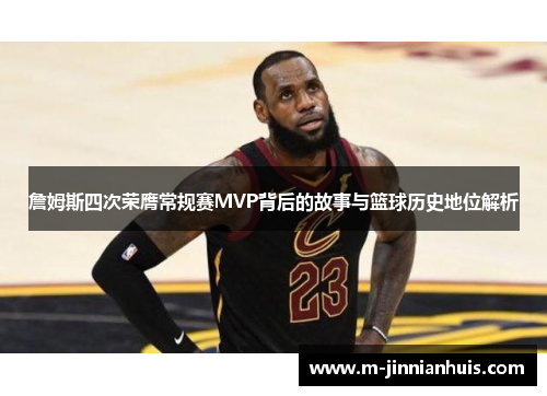 詹姆斯四次荣膺常规赛MVP背后的故事与篮球历史地位解析