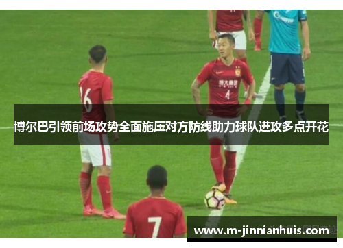 博尔巴引领前场攻势全面施压对方防线助力球队进攻多点开花