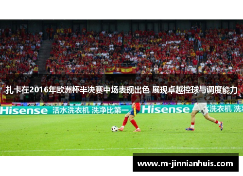 扎卡在2016年欧洲杯半决赛中场表现出色 展现卓越控球与调度能力