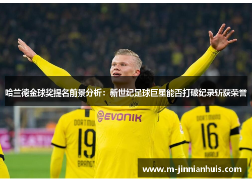 哈兰德金球奖提名前景分析：新世纪足球巨星能否打破纪录斩获荣誉