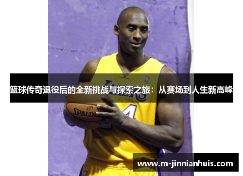篮球传奇退役后的全新挑战与探索之旅：从赛场到人生新高峰