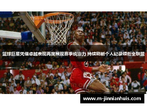 篮球巨星凭借卓越表现再度展现赛季统治力 持续刷新个人纪录领衔全联盟