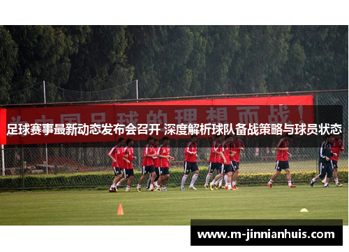 足球赛事最新动态发布会召开 深度解析球队备战策略与球员状态