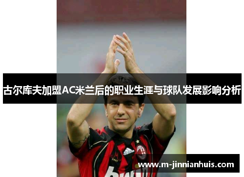 古尔库夫加盟AC米兰后的职业生涯与球队发展影响分析