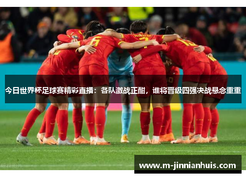 今日世界杯足球赛精彩直播：各队激战正酣，谁将晋级四强决战悬念重重