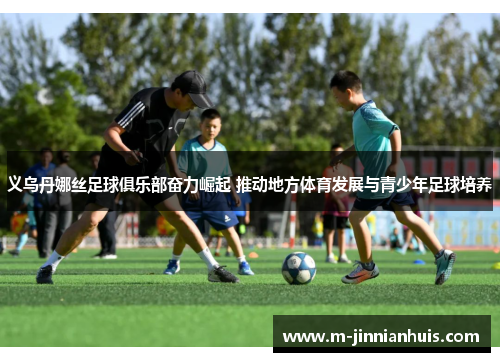 义乌丹娜丝足球俱乐部奋力崛起 推动地方体育发展与青少年足球培养