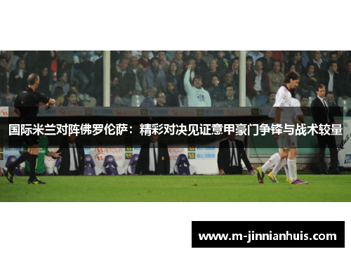 国际米兰对阵佛罗伦萨：精彩对决见证意甲豪门争锋与战术较量