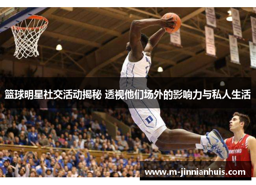 篮球明星社交活动揭秘 透视他们场外的影响力与私人生活