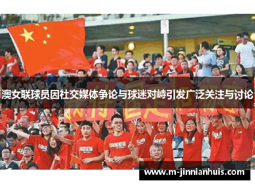 澳女联球员因社交媒体争论与球迷对峙引发广泛关注与讨论