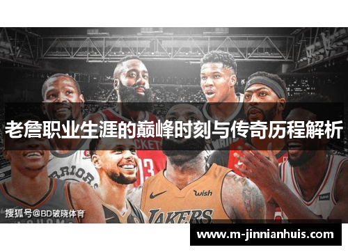 老詹职业生涯的巅峰时刻与传奇历程解析