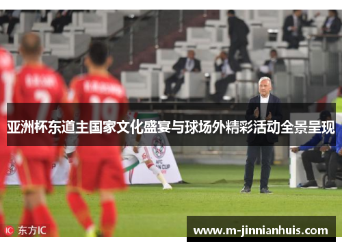 亚洲杯东道主国家文化盛宴与球场外精彩活动全景呈现