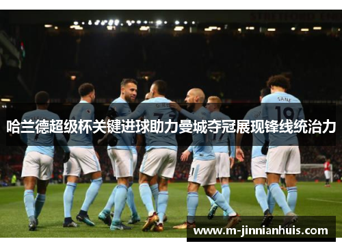 哈兰德超级杯关键进球助力曼城夺冠展现锋线统治力