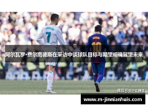 阿尔瓦罗·费尔南德斯在采访中谈球队目标与期望明确展望未来