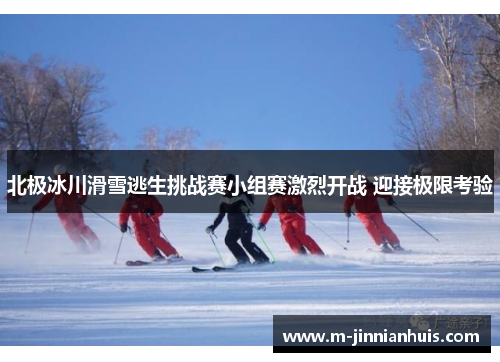 北极冰川滑雪逃生挑战赛小组赛激烈开战 迎接极限考验
