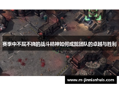 赛季中不屈不挠的战斗精神如何成就团队的卓越与胜利