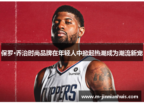 保罗·乔治时尚品牌在年轻人中掀起热潮成为潮流新宠