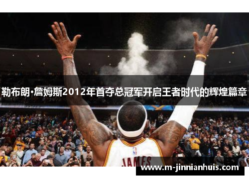 勒布朗·詹姆斯2012年首夺总冠军开启王者时代的辉煌篇章