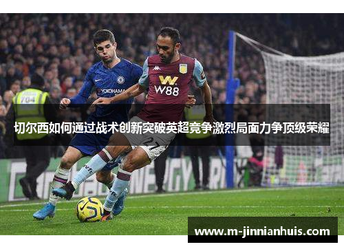 切尔西如何通过战术创新突破英超竞争激烈局面力争顶级荣耀