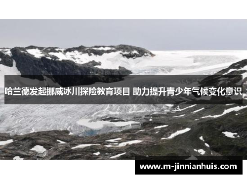哈兰德发起挪威冰川探险教育项目 助力提升青少年气候变化意识