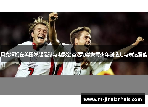 贝克汉姆在英国发起足球与电影公益活动激发青少年创造力与表达潜能