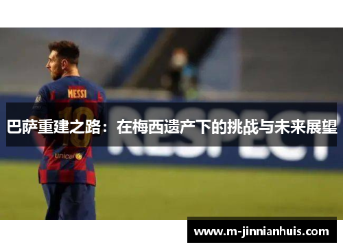 巴萨重建之路：在梅西遗产下的挑战与未来展望