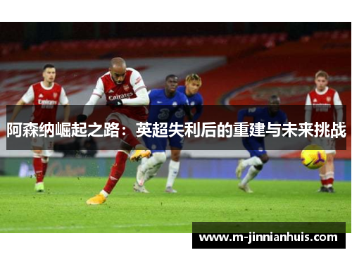 阿森纳崛起之路：英超失利后的重建与未来挑战