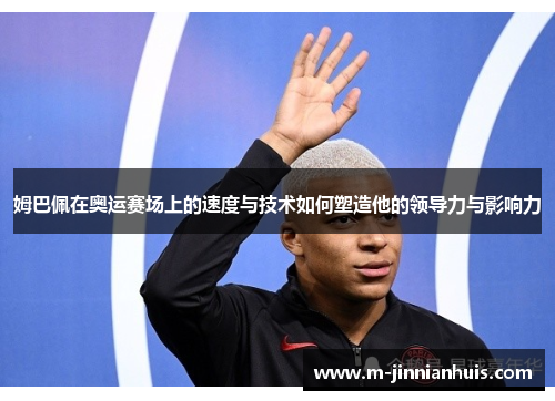 姆巴佩在奥运赛场上的速度与技术如何塑造他的领导力与影响力