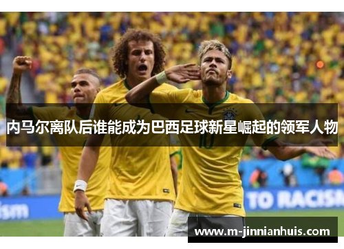 内马尔离队后谁能成为巴西足球新星崛起的领军人物