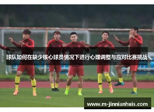 球队如何在缺少核心球员情况下进行心理调整与应对比赛挑战
