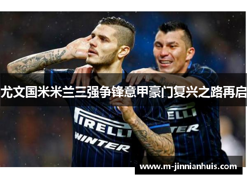 尤文国米米兰三强争锋意甲豪门复兴之路再启