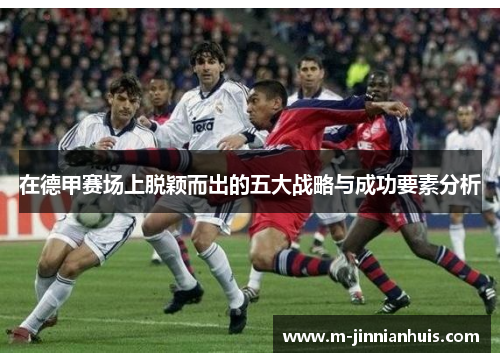 在德甲赛场上脱颖而出的五大战略与成功要素分析