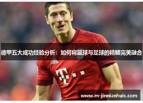 德甲五大成功经验分析：如何将篮球与足球的精髓完美融合