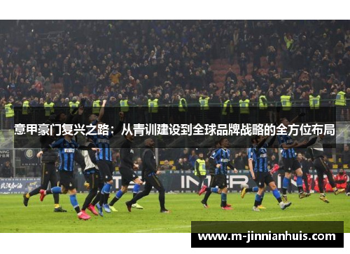 意甲豪门复兴之路：从青训建设到全球品牌战略的全方位布局