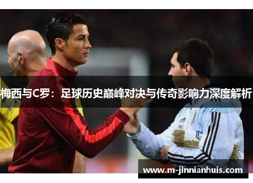 梅西与C罗：足球历史巅峰对决与传奇影响力深度解析