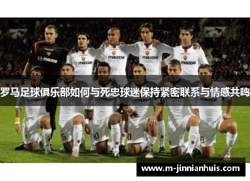 罗马足球俱乐部如何与死忠球迷保持紧密联系与情感共鸣