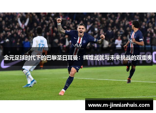 金元足球时代下的巴黎圣日耳曼：辉煌成就与未来挑战的双重奏