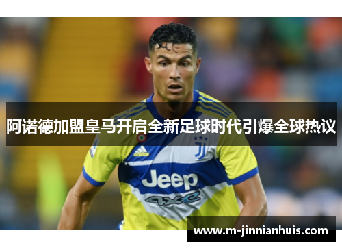 阿诺德加盟皇马开启全新足球时代引爆全球热议