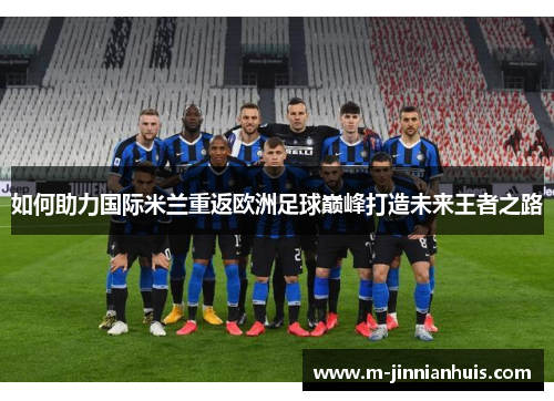 如何助力国际米兰重返欧洲足球巅峰打造未来王者之路