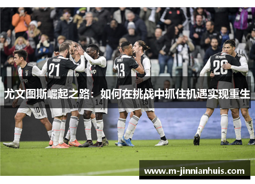 尤文图斯崛起之路：如何在挑战中抓住机遇实现重生