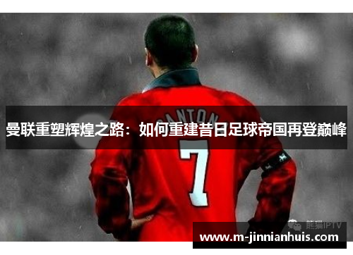 曼联重塑辉煌之路：如何重建昔日足球帝国再登巅峰