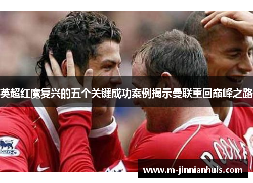英超红魔复兴的五个关键成功案例揭示曼联重回巅峰之路