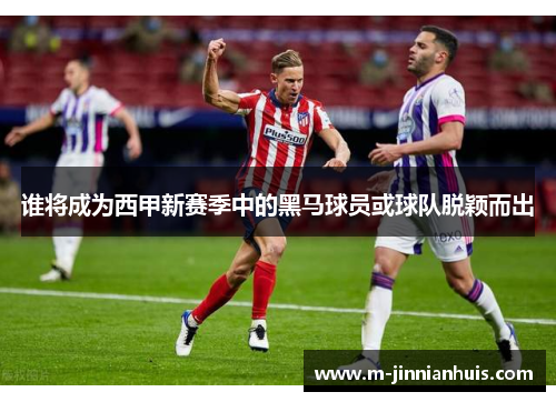 谁将成为西甲新赛季中的黑马球员或球队脱颖而出